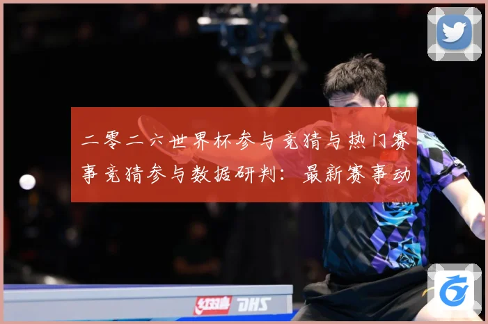 二零二六世界杯参与竞猜与热门赛事竞猜参与数据研判：最新赛事动态与深度分析