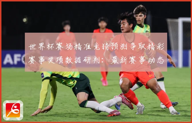 世界杯赛场精准竞猜预测争取精彩赛事奖项数据研判：最新赛事动态与深度分析