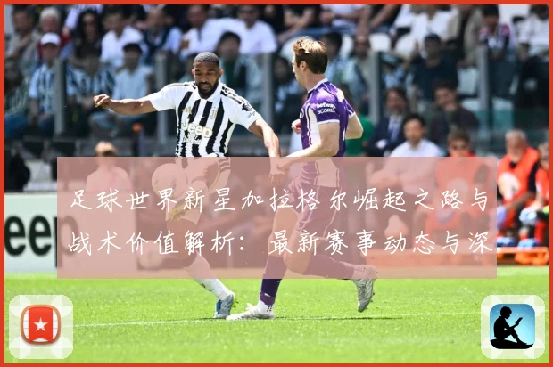 足球世界新星加拉格尔崛起之路与战术价值解析：最新赛事动态与深度分析