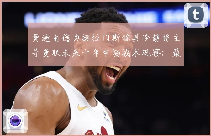 费迪南德力挺拉门斯称其冷静将主导曼联未来十年中场战术观察：最新赛事动态与深度分析