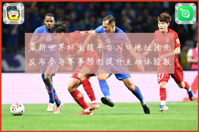 最新世界杯竞猜平台入口地址抢先发布参与赛事预测提升互动体验数据研判：最新赛事动态与深度分析
