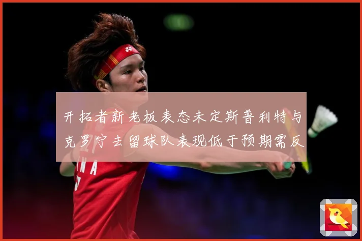开拓者新老板表态未定斯普利特与克罗宁去留球队表现低于预期需反成长观察：最新赛事动态与深度分析