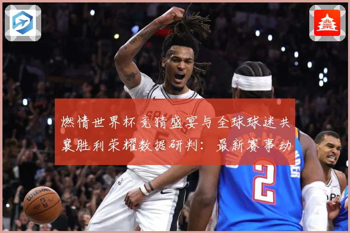 燃情世界杯竞猜盛宴与全球球迷共襄胜利荣耀数据研判：最新赛事动态与深度分析