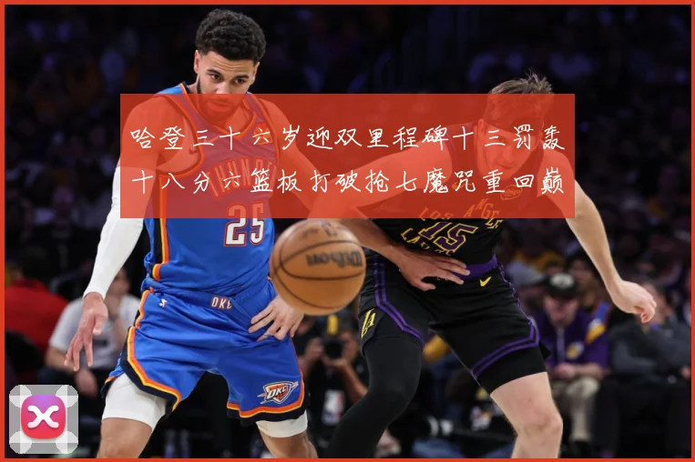 哈登三十六岁迎双里程碑十三罚轰十八分六篮板打破抢七魔咒重回巅成长观察：最新赛事动态与深度分析