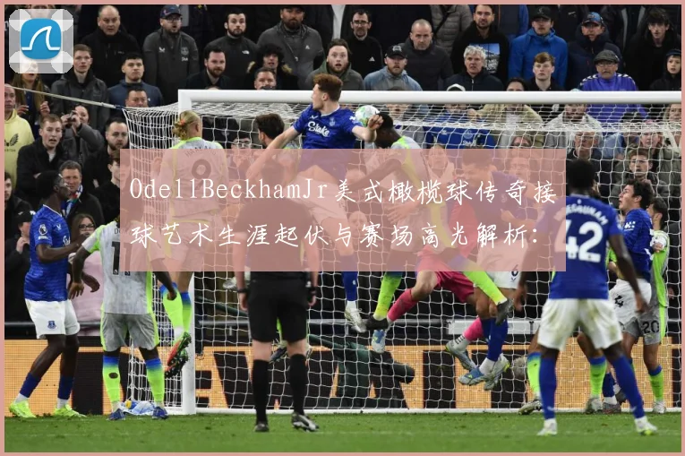 OdellBeckhamJr美式橄榄球传奇接球艺术生涯起伏与赛场高光解析：最新赛事动态与深度分析