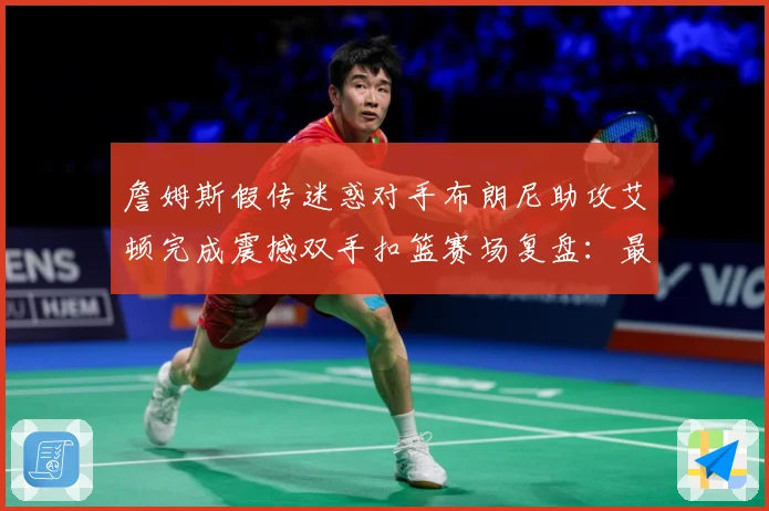 詹姆斯假传迷惑对手布朗尼助攻艾顿完成震撼双手扣篮赛场复盘：最新赛事动态与深度分析