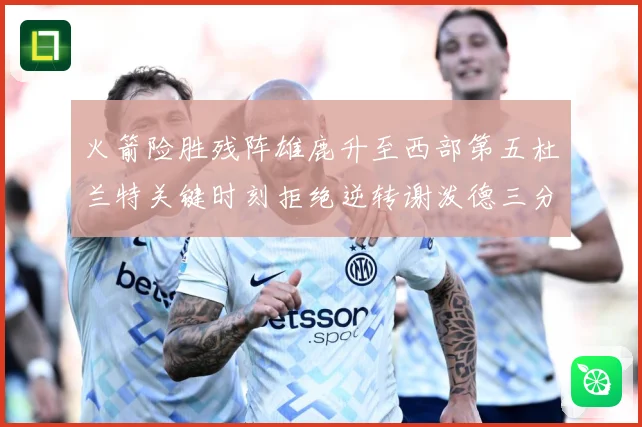 火箭险胜残阵雄鹿升至西部第五杜兰特关键时刻拒绝逆转谢泼德三分赛场复盘：最新赛事动态与深度分析