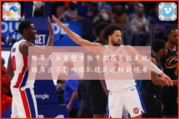 维蒂尼亚重塑中场节拍器自信表达缺席亦不影响球队稳定运转新视角战术观察：最新赛事动态与深度分析