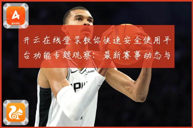 开云在线登录教你快速安全使用平台功能专题观察：最新赛事动态与深度分析