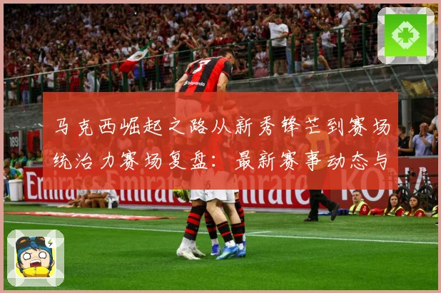 马克西崛起之路从新秀锋芒到赛场统治力赛场复盘：最新赛事动态与深度分析