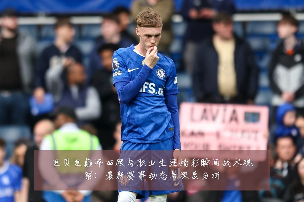 里贝里巅峰回顾与职业生涯精彩瞬间战术观察：最新赛事动态与深度分析