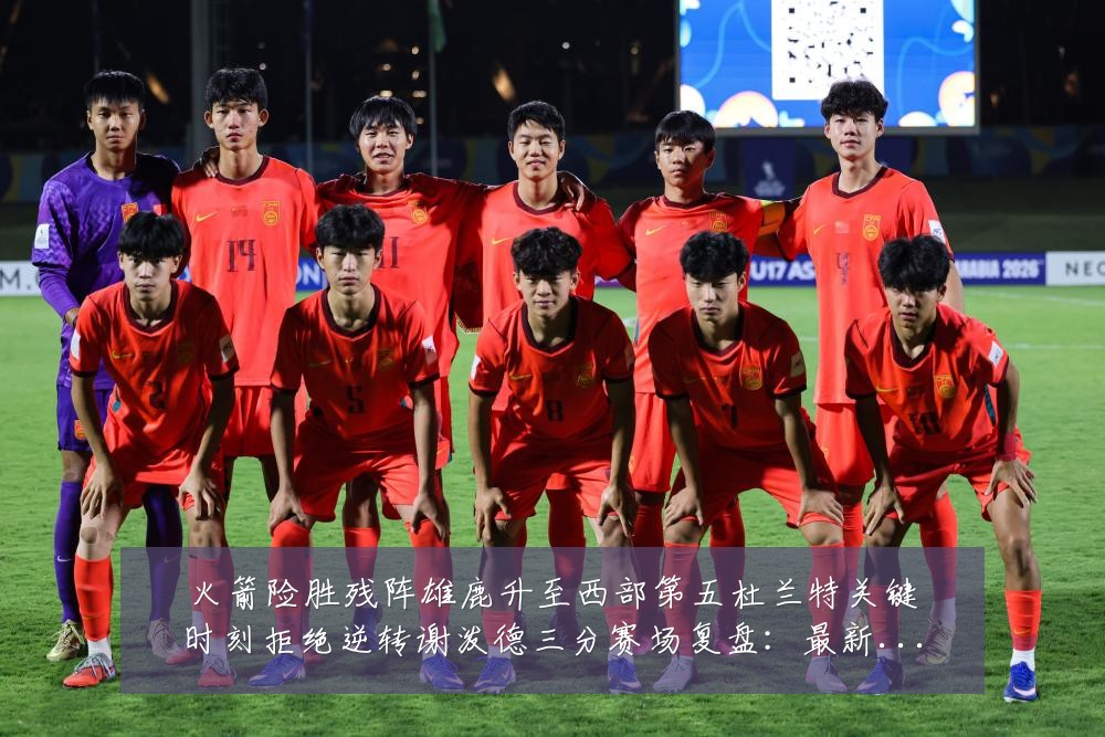 火箭险胜残阵雄鹿升至西部第五杜兰特关键时刻拒绝逆转谢泼德三分赛场复盘：最新赛事动态与深度分析