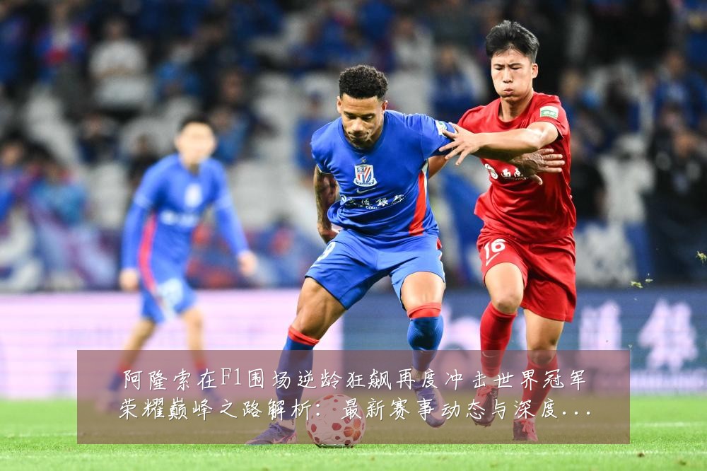 阿隆索在F1围场逆龄狂飙再度冲击世界冠军荣耀巅峰之路解析:最新赛事动态与深度分析