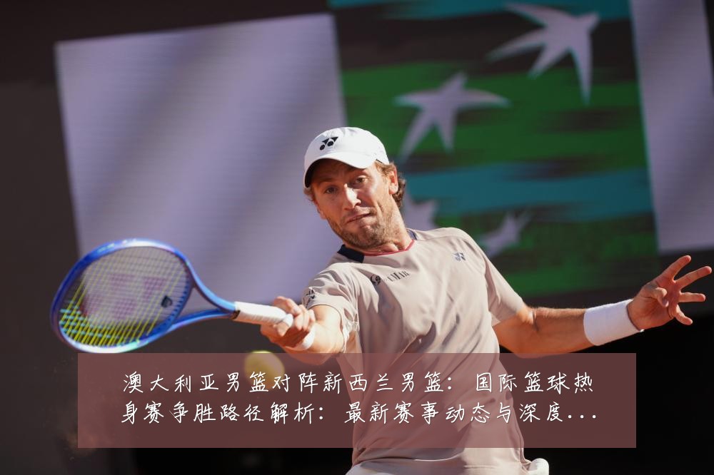 澳大利亚男篮对阵新西兰男篮：国际篮球热身赛争胜路径解析：最新赛事动态与深度分析