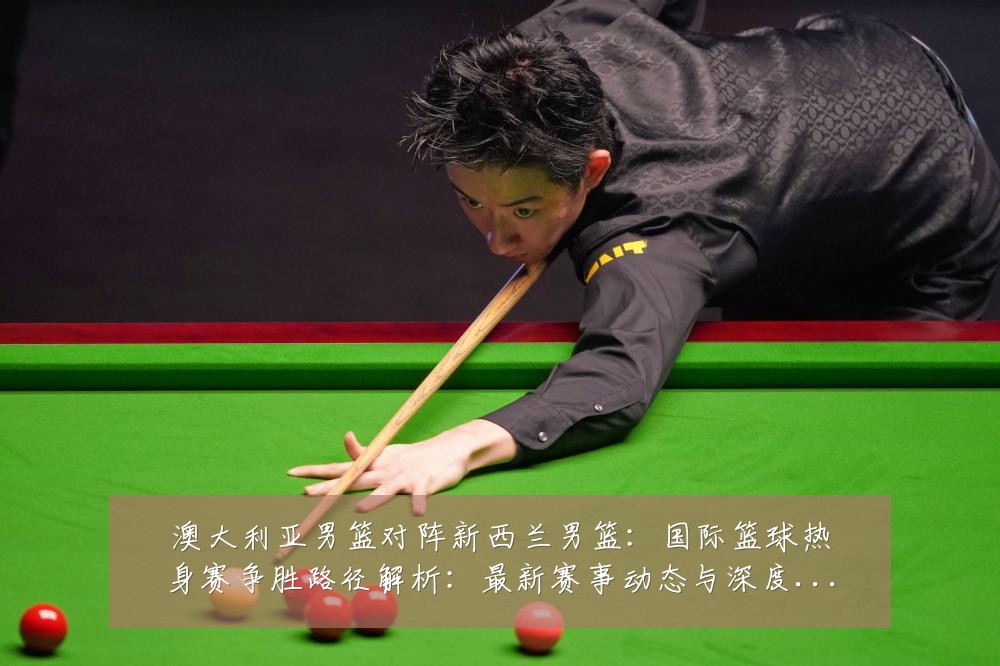 澳大利亚男篮对阵新西兰男篮：国际篮球热身赛争胜路径解析：最新赛事动态与深度分析