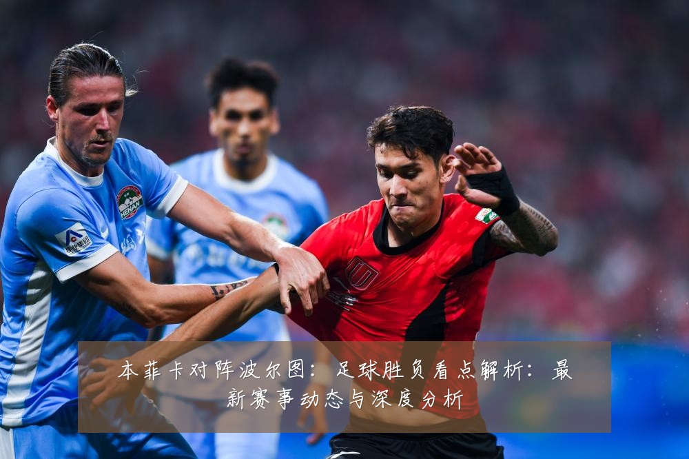 本菲卡对阵波尔图：足球胜负看点解析：最新赛事动态与深度分析