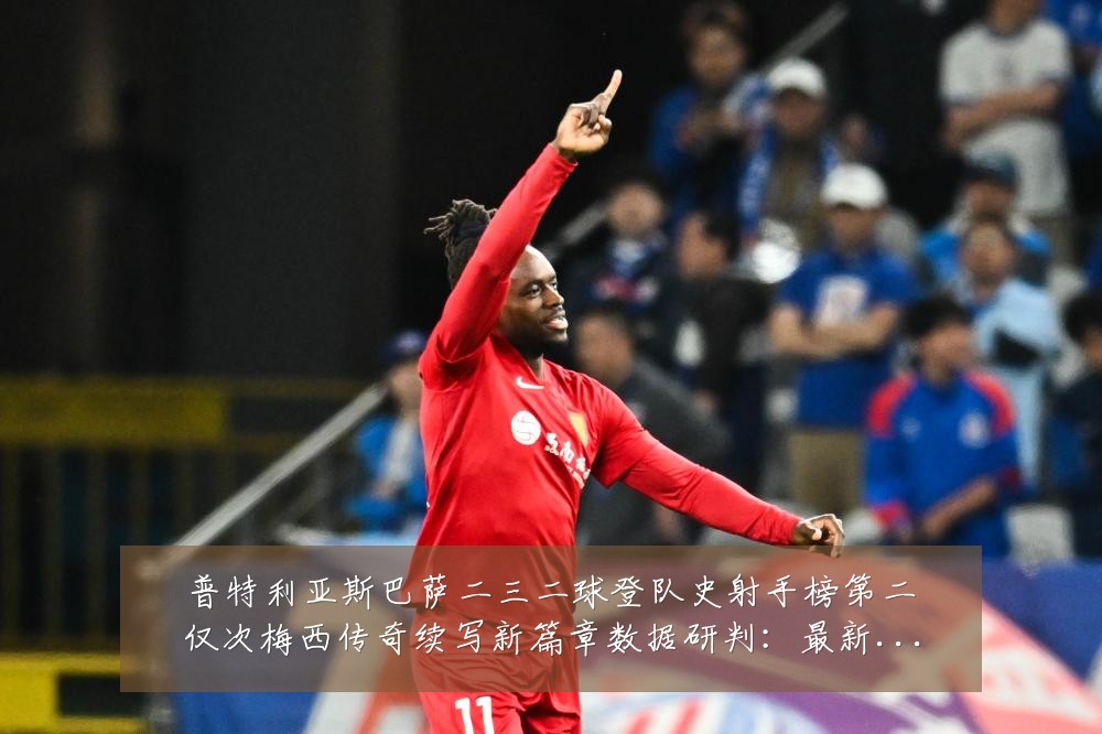 普特利亚斯巴萨二三二球登队史射手榜第二仅次梅西传奇续写新篇章数据研判:最新赛事动态与深度分析