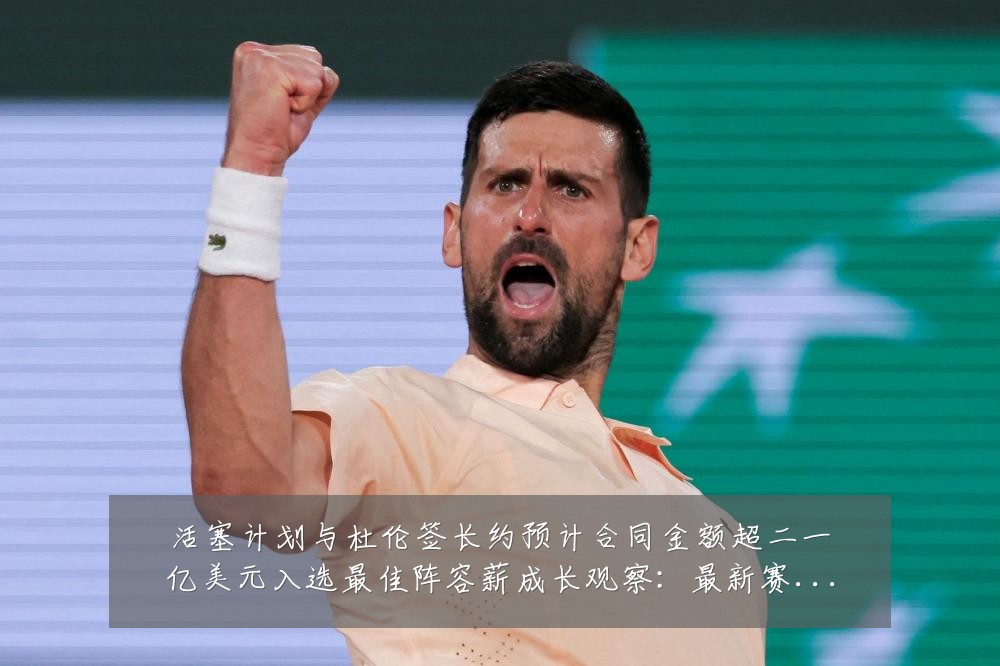 活塞计划与杜伦签长约预计合同金额超二一亿美元入选最佳阵容薪成长观察：最新赛事动态与深度分析
