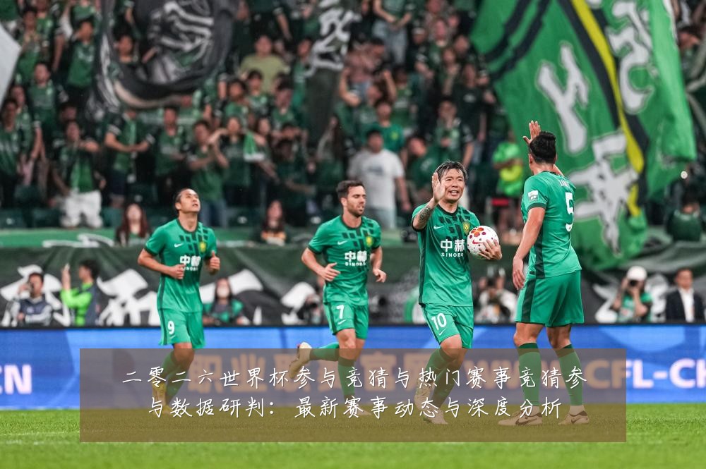 二零二六世界杯参与竞猜与热门赛事竞猜参与数据研判：最新赛事动态与深度分析