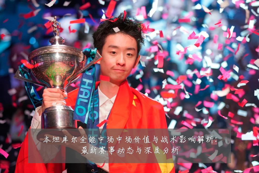 本坦库尔全能中场中场价值与战术影响解析：最新赛事动态与深度分析
