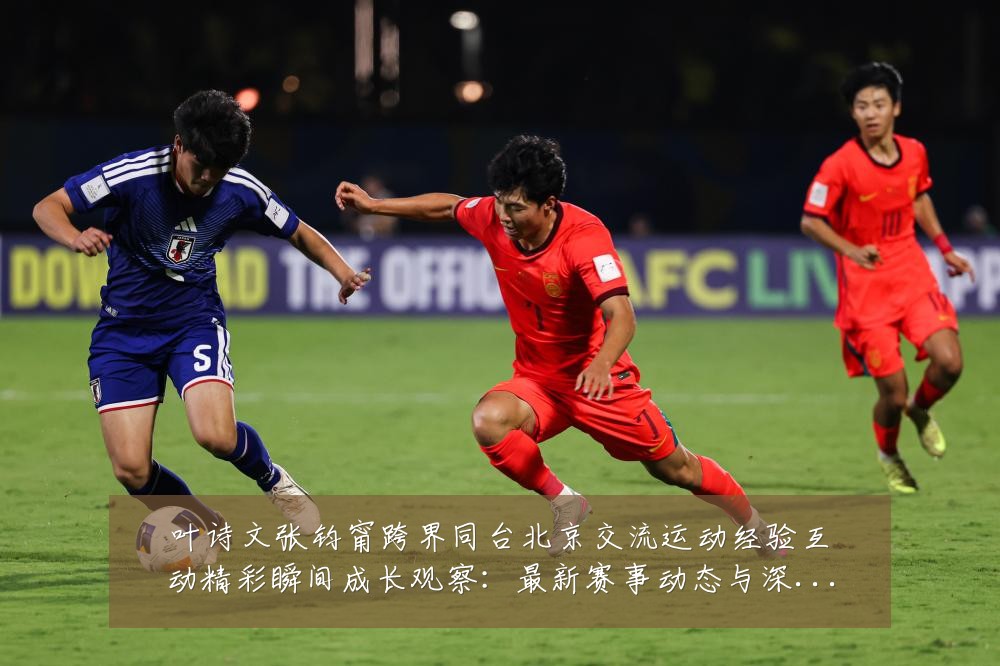 叶诗文张钧甯跨界同台北京交流运动经验互动精彩瞬间成长观察：最新赛事动态与深度分析