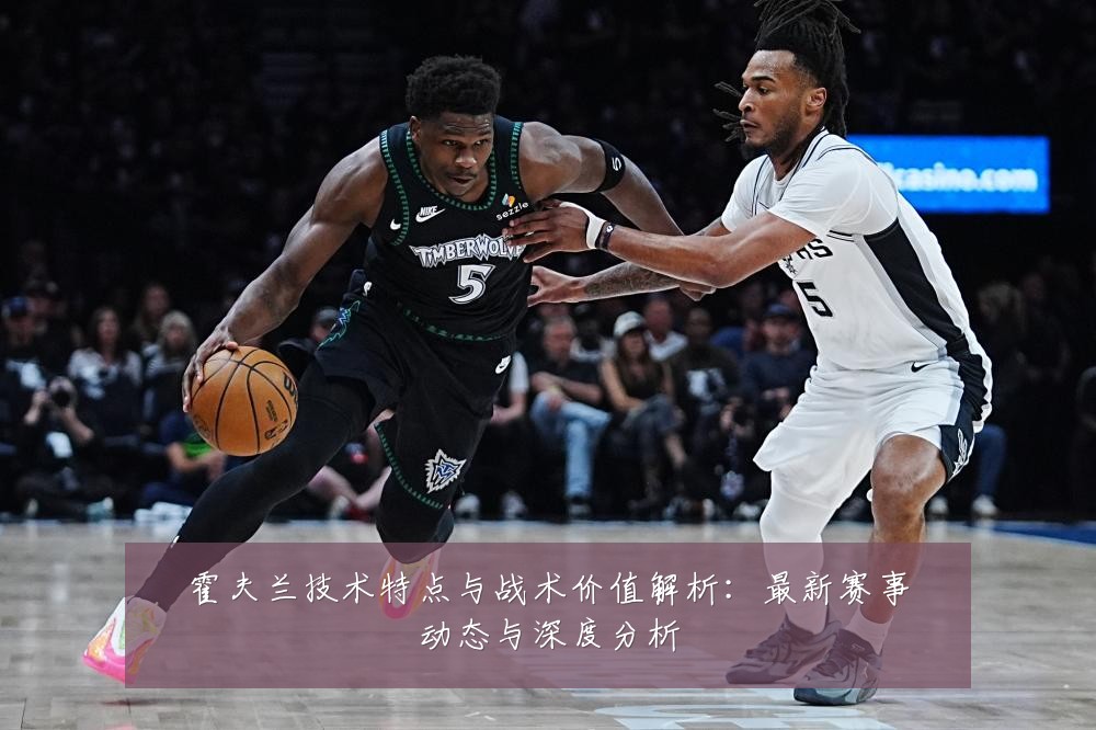 霍夫兰技术特点与战术价值解析：最新赛事动态与深度分析