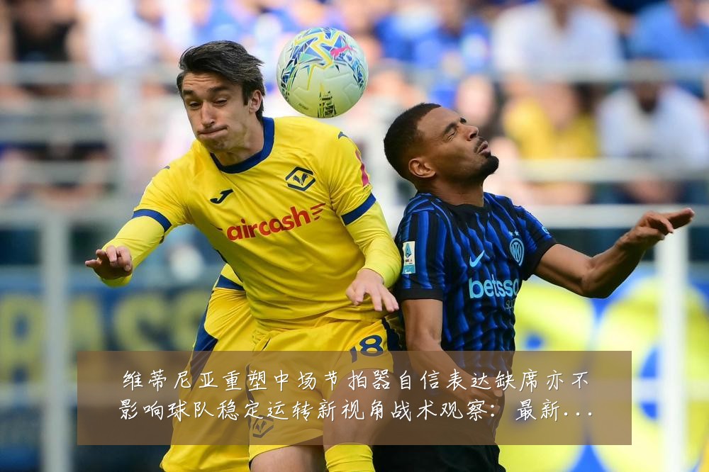 维蒂尼亚重塑中场节拍器自信表达缺席亦不影响球队稳定运转新视角战术观察:最新赛事动态与深度分析
