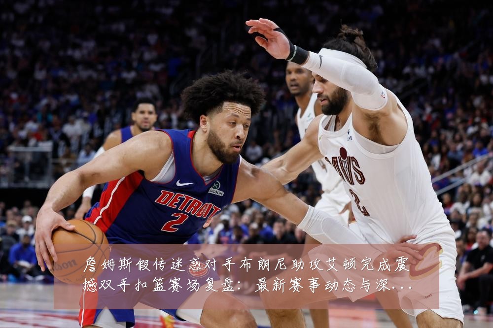 詹姆斯假传迷惑对手布朗尼助攻艾顿完成震撼双手扣篮赛场复盘：最新赛事动态与深度分析