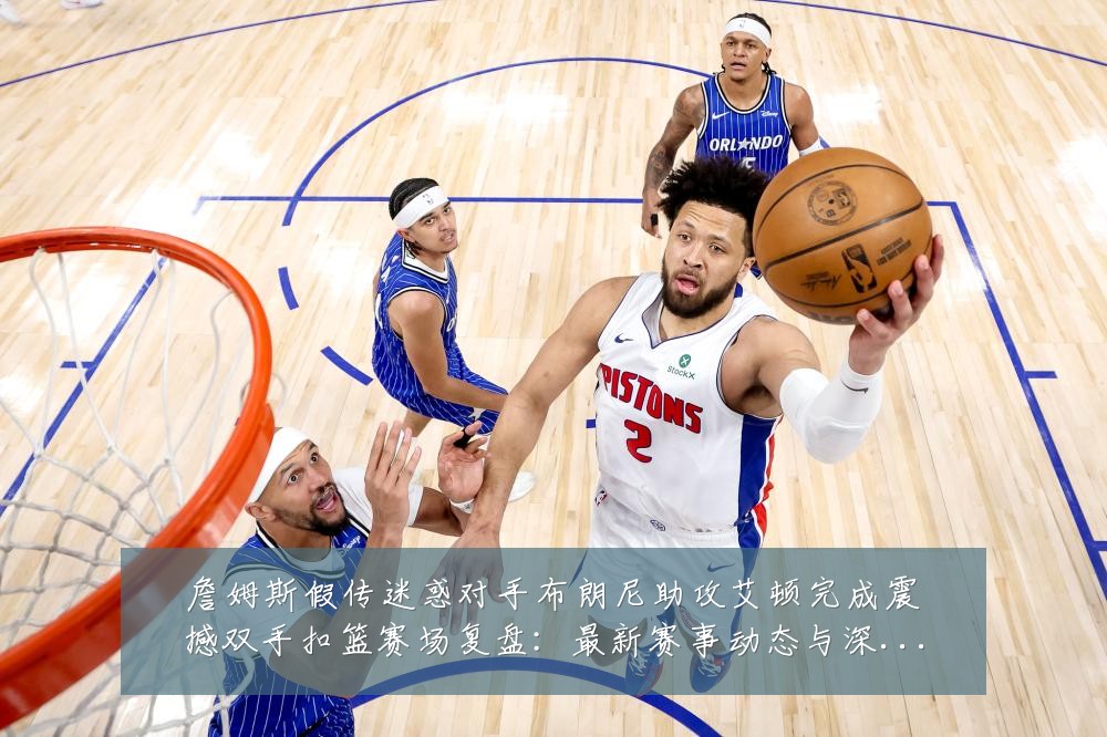 詹姆斯假传迷惑对手布朗尼助攻艾顿完成震撼双手扣篮赛场复盘：最新赛事动态与深度分析